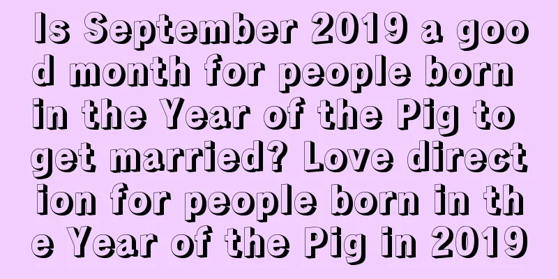 Is September 2019 a good month for people born in the Year of the Pig to get married? Love direction for people born in the Year of the Pig in 2019
