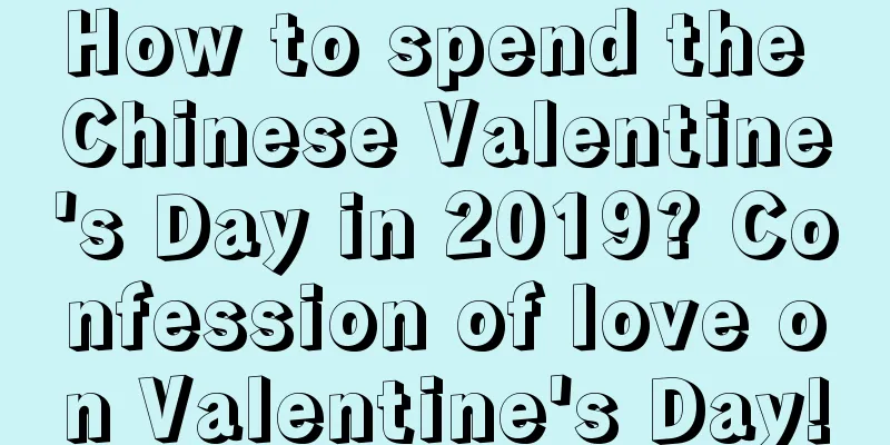 How to spend the Chinese Valentine's Day in 2019? Confession of love on Valentine's Day!
