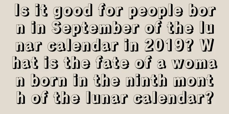 Is it good for people born in September of the lunar calendar in 2019? What is the fate of a woman born in the ninth month of the lunar calendar?