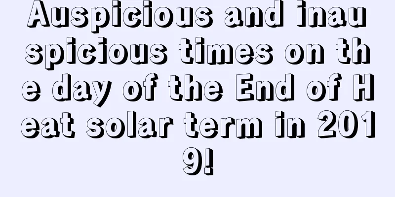 Auspicious and inauspicious times on the day of the End of Heat solar term in 2019!
