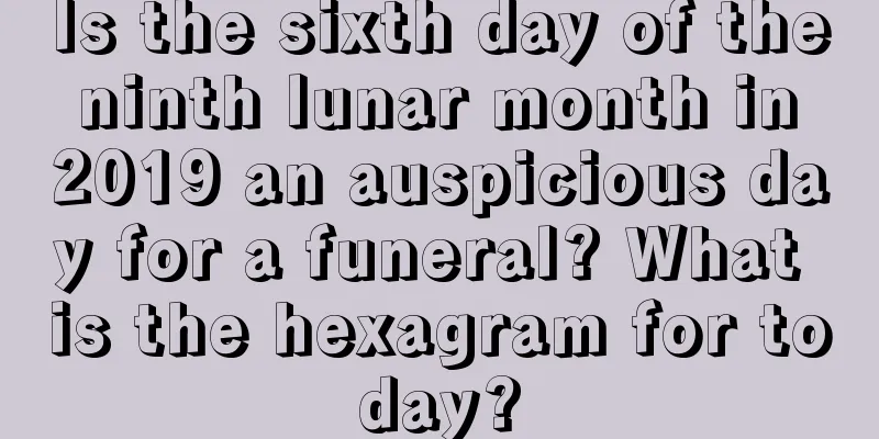 Is the sixth day of the ninth lunar month in 2019 an auspicious day for a funeral? What is the hexagram for today?
