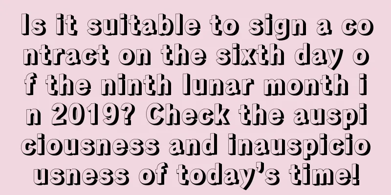 Is it suitable to sign a contract on the sixth day of the ninth lunar month in 2019? Check the auspiciousness and inauspiciousness of today’s time!