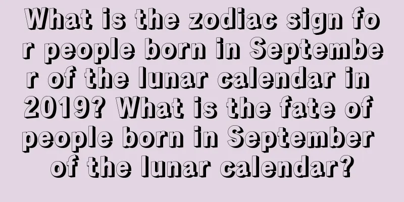 What is the zodiac sign for people born in September of the lunar calendar in 2019? What is the fate of people born in September of the lunar calendar?