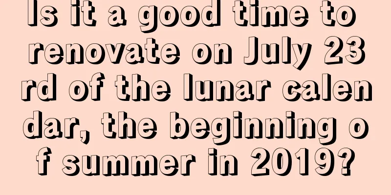Is it a good time to renovate on July 23rd of the lunar calendar, the beginning of summer in 2019?