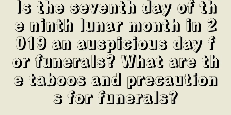 Is the seventh day of the ninth lunar month in 2019 an auspicious day for funerals? What are the taboos and precautions for funerals?