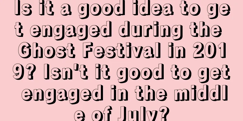 Is it a good idea to get engaged during the Ghost Festival in 2019? Isn't it good to get engaged in the middle of July?