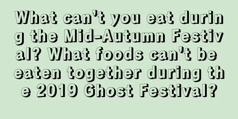 What can’t you eat during the Mid-Autumn Festival? What foods can’t be eaten together during the 2019 Ghost Festival?