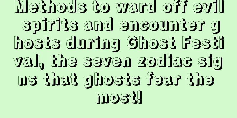 Methods to ward off evil spirits and encounter ghosts during Ghost Festival, the seven zodiac signs that ghosts fear the most!
