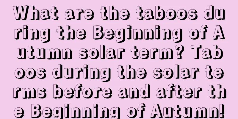 What are the taboos during the Beginning of Autumn solar term? Taboos during the solar terms before and after the Beginning of Autumn!