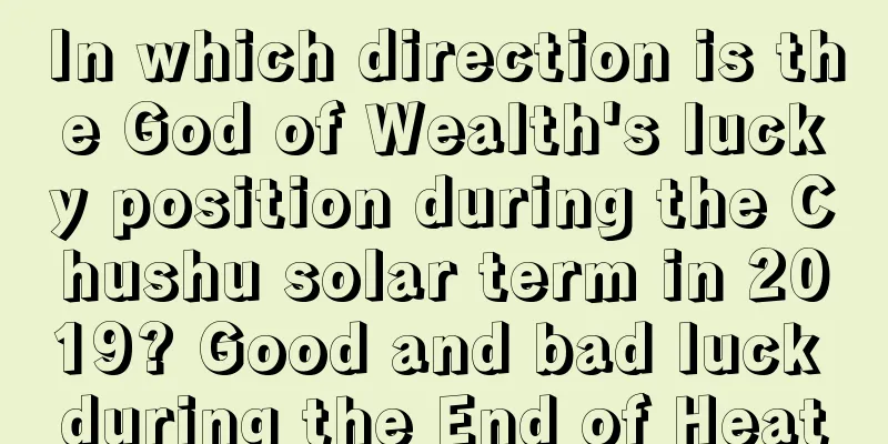 In which direction is the God of Wealth's lucky position during the Chushu solar term in 2019? Good and bad luck during the End of Heat