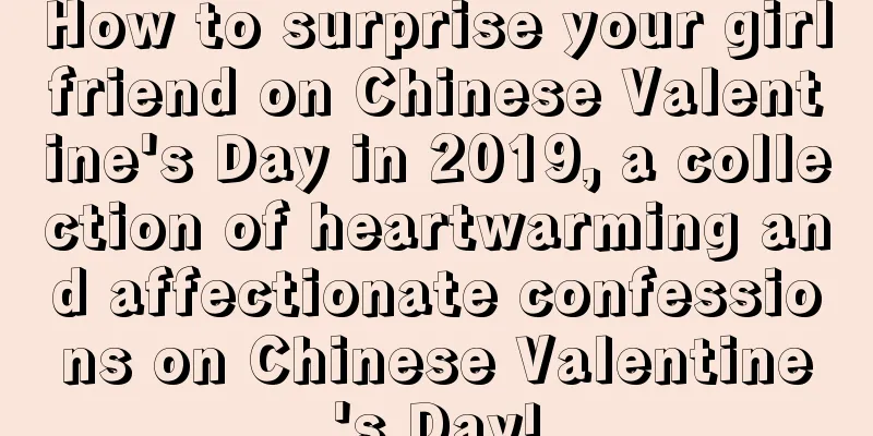 How to surprise your girlfriend on Chinese Valentine's Day in 2019, a collection of heartwarming and affectionate confessions on Chinese Valentine's Day!