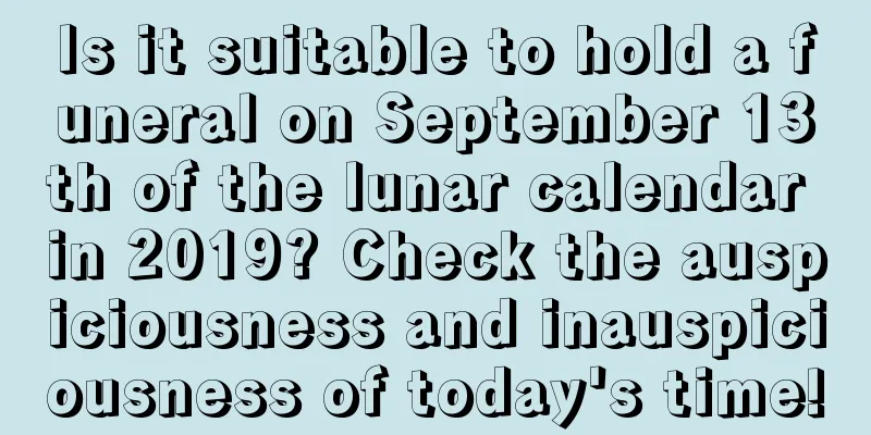 Is it suitable to hold a funeral on September 13th of the lunar calendar in 2019? Check the auspiciousness and inauspiciousness of today's time!