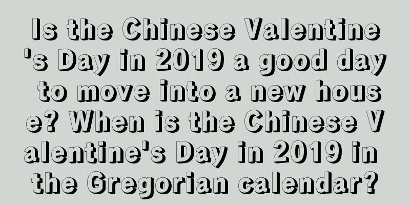 Is the Chinese Valentine's Day in 2019 a good day to move into a new house? When is the Chinese Valentine's Day in 2019 in the Gregorian calendar?
