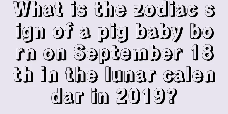 What is the zodiac sign of a pig baby born on September 18th in the lunar calendar in 2019?