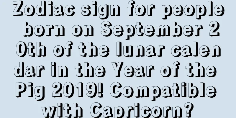 Zodiac sign for people born on September 20th of the lunar calendar in the Year of the Pig 2019! Compatible with Capricorn?
