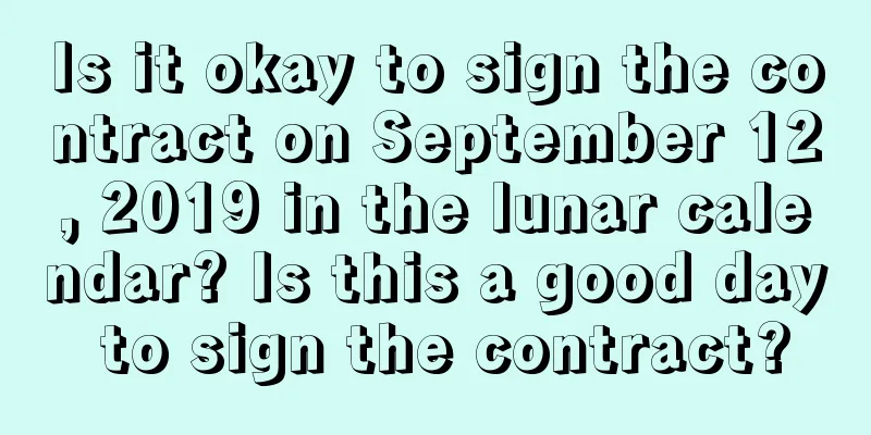 Is it okay to sign the contract on September 12, 2019 in the lunar calendar? Is this a good day to sign the contract?