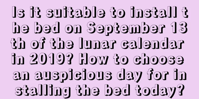 Is it suitable to install the bed on September 13th of the lunar calendar in 2019? How to choose an auspicious day for installing the bed today?