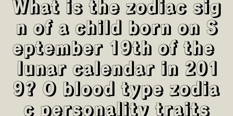 What is the zodiac sign of a child born on September 19th of the lunar calendar in 2019? O blood type zodiac personality traits