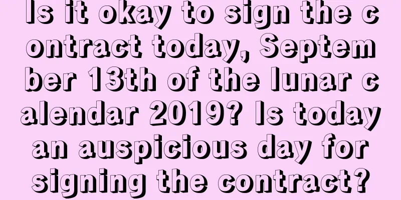 Is it okay to sign the contract today, September 13th of the lunar calendar 2019? Is today an auspicious day for signing the contract?