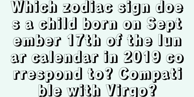 Which zodiac sign does a child born on September 17th of the lunar calendar in 2019 correspond to? Compatible with Virgo?