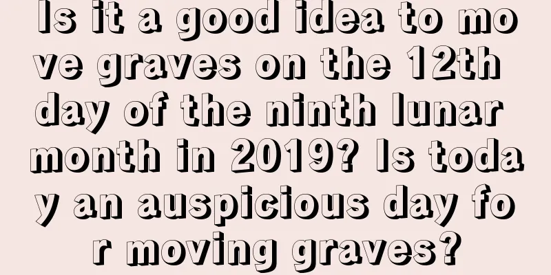 Is it a good idea to move graves on the 12th day of the ninth lunar month in 2019? Is today an auspicious day for moving graves?