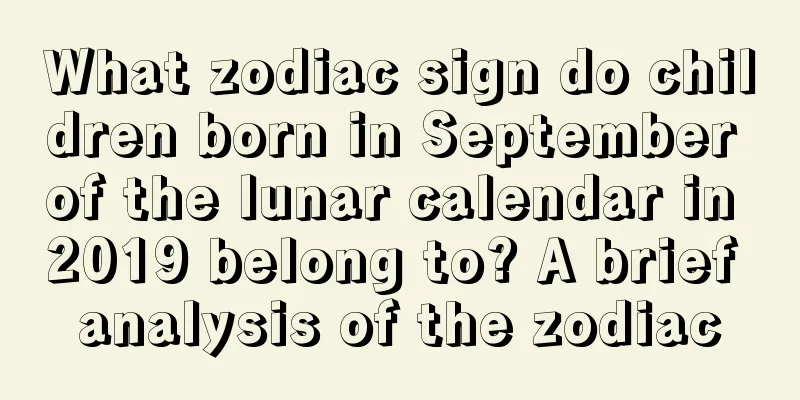 What zodiac sign do children born in September of the lunar calendar in 2019 belong to? A brief analysis of the zodiac