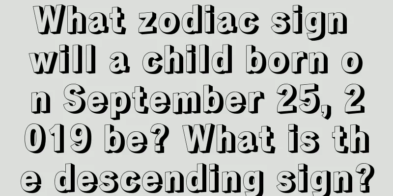 What zodiac sign will a child born on September 25, 2019 be? What is the descending sign?