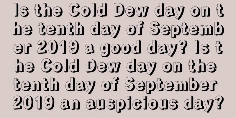 Is the Cold Dew day on the tenth day of September 2019 a good day? Is the Cold Dew day on the tenth day of September 2019 an auspicious day?