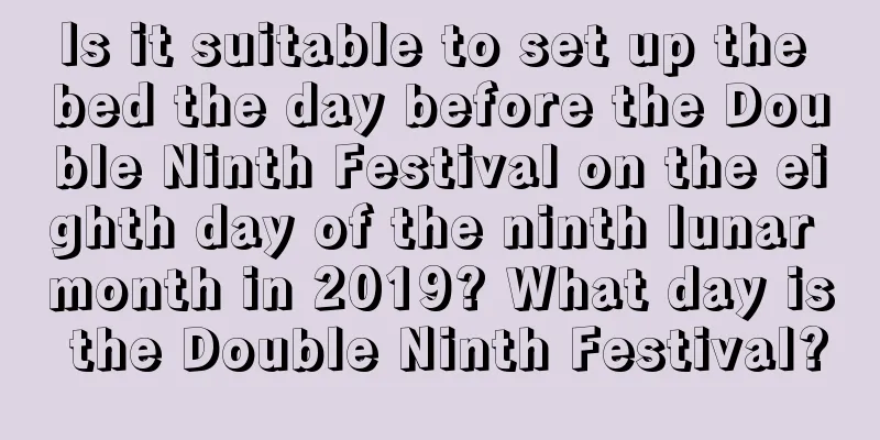 Is it suitable to set up the bed the day before the Double Ninth Festival on the eighth day of the ninth lunar month in 2019? What day is the Double Ninth Festival?