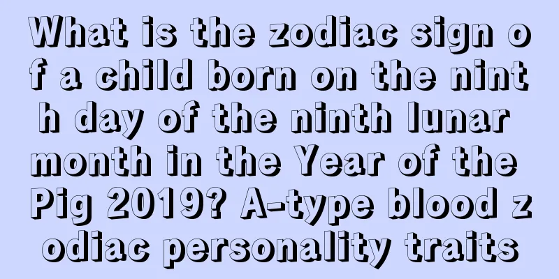 What is the zodiac sign of a child born on the ninth day of the ninth lunar month in the Year of the Pig 2019? A-type blood zodiac personality traits