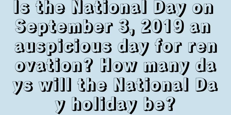 Is the National Day on September 3, 2019 an auspicious day for renovation? How many days will the National Day holiday be?