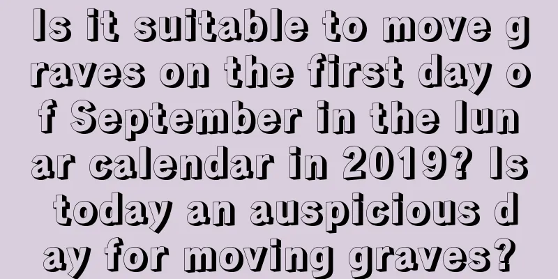 Is it suitable to move graves on the first day of September in the lunar calendar in 2019? Is today an auspicious day for moving graves?