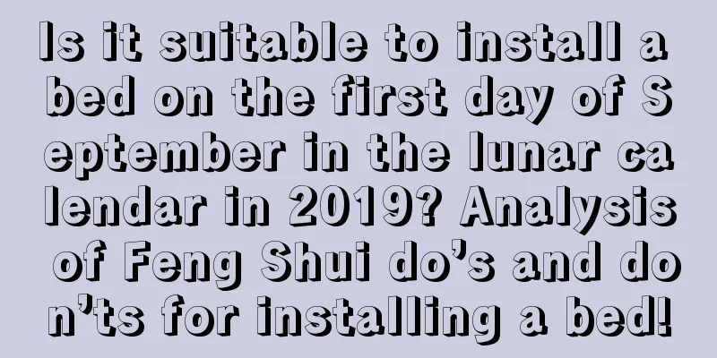 Is it suitable to install a bed on the first day of September in the lunar calendar in 2019? Analysis of Feng Shui do’s and don’ts for installing a bed!