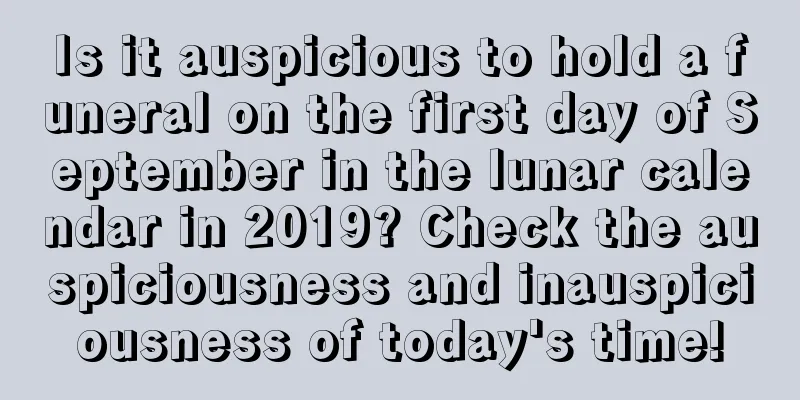 Is it auspicious to hold a funeral on the first day of September in the lunar calendar in 2019? Check the auspiciousness and inauspiciousness of today's time!