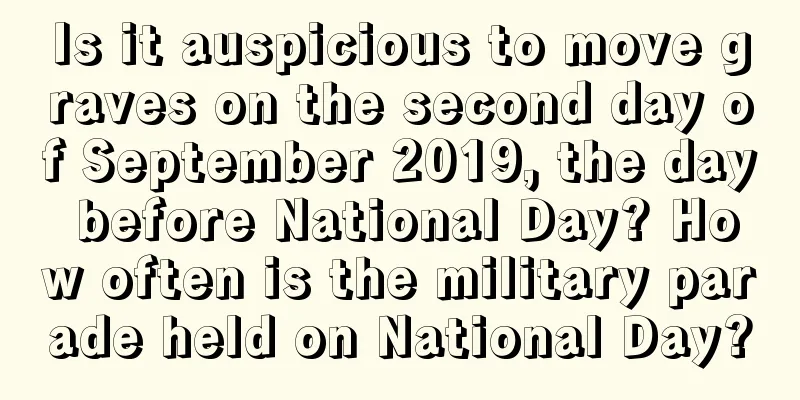 Is it auspicious to move graves on the second day of September 2019, the day before National Day? How often is the military parade held on National Day?