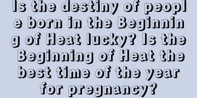 Is the destiny of people born in the Beginning of Heat lucky? Is the Beginning of Heat the best time of the year for pregnancy?