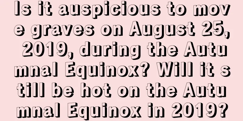 Is it auspicious to move graves on August 25, 2019, during the Autumnal Equinox? Will it still be hot on the Autumnal Equinox in 2019?