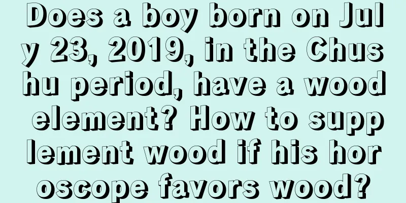 Does a boy born on July 23, 2019, in the Chushu period, have a wood element? How to supplement wood if his horoscope favors wood?