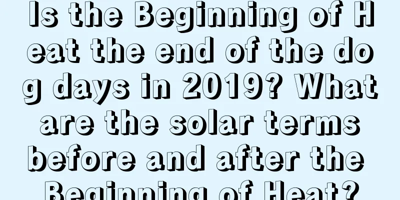 Is the Beginning of Heat the end of the dog days in 2019? What are the solar terms before and after the Beginning of Heat?