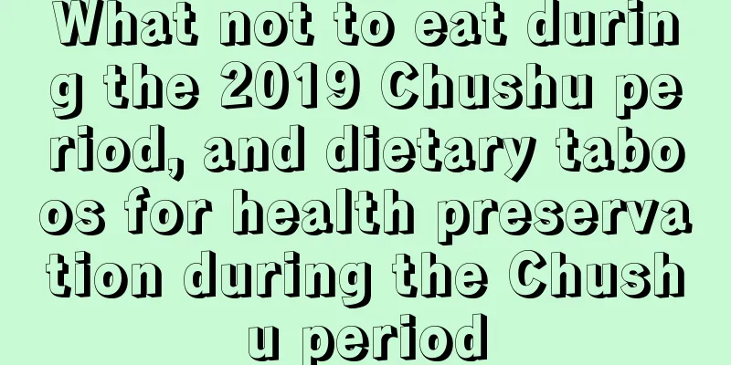What not to eat during the 2019 Chushu period, and dietary taboos for health preservation during the Chushu period