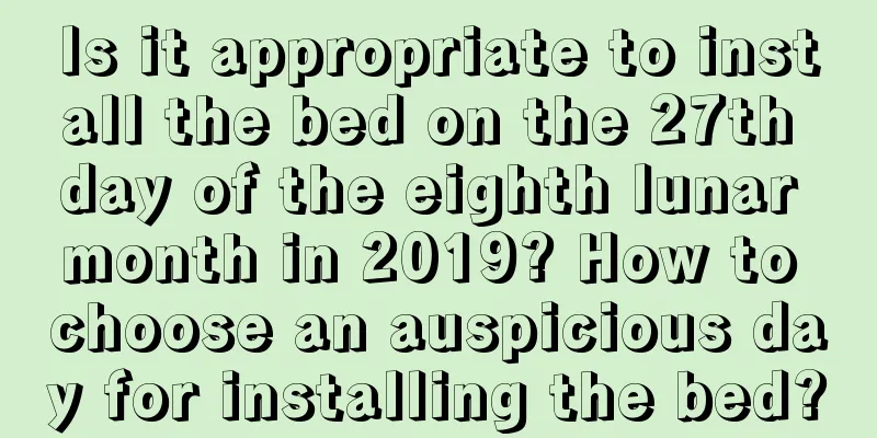 Is it appropriate to install the bed on the 27th day of the eighth lunar month in 2019? How to choose an auspicious day for installing the bed?
