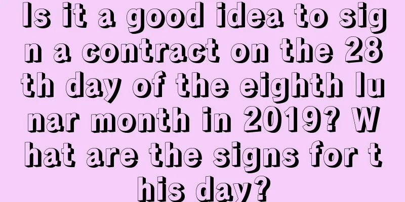 Is it a good idea to sign a contract on the 28th day of the eighth lunar month in 2019? What are the signs for this day?
