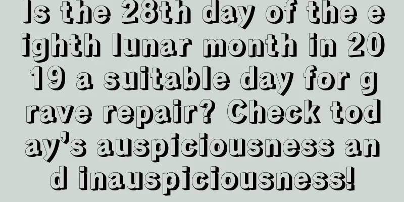 Is the 28th day of the eighth lunar month in 2019 a suitable day for grave repair? Check today’s auspiciousness and inauspiciousness!