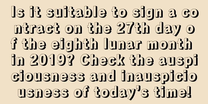Is it suitable to sign a contract on the 27th day of the eighth lunar month in 2019? Check the auspiciousness and inauspiciousness of today’s time!