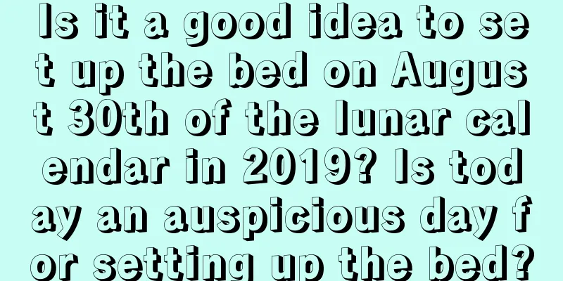 Is it a good idea to set up the bed on August 30th of the lunar calendar in 2019? Is today an auspicious day for setting up the bed?
