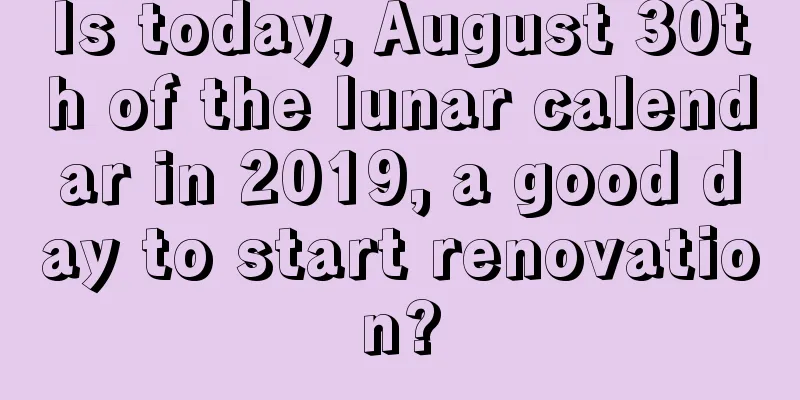 Is today, August 30th of the lunar calendar in 2019, a good day to start renovation?