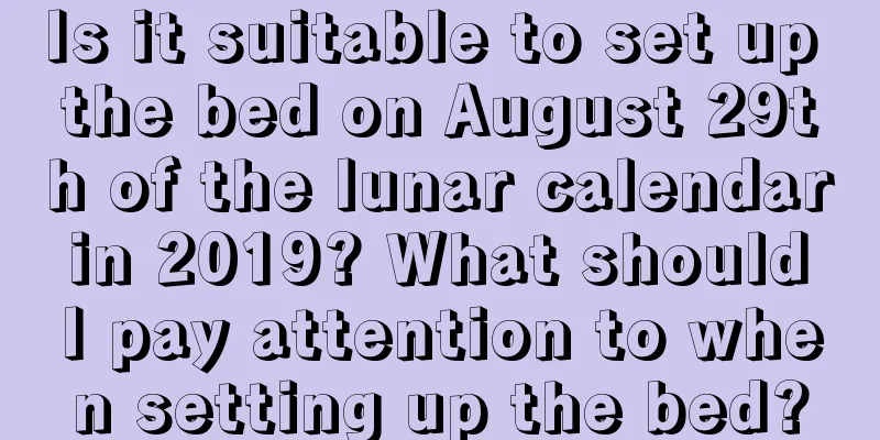 Is it suitable to set up the bed on August 29th of the lunar calendar in 2019? What should I pay attention to when setting up the bed?