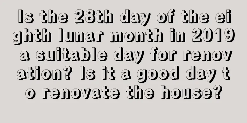 Is the 28th day of the eighth lunar month in 2019 a suitable day for renovation? Is it a good day to renovate the house?