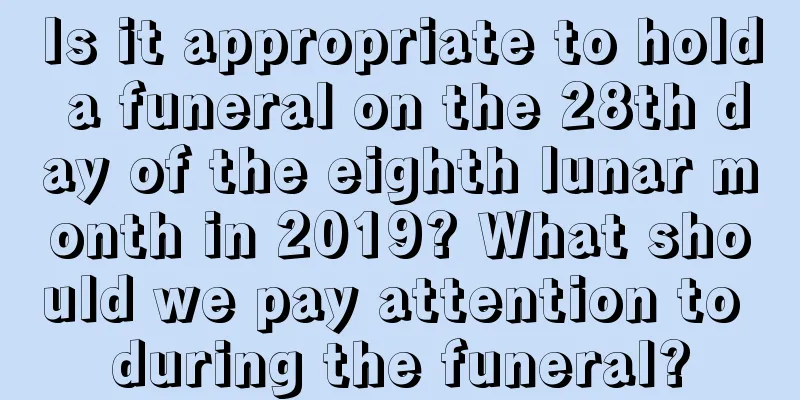 Is it appropriate to hold a funeral on the 28th day of the eighth lunar month in 2019? What should we pay attention to during the funeral?