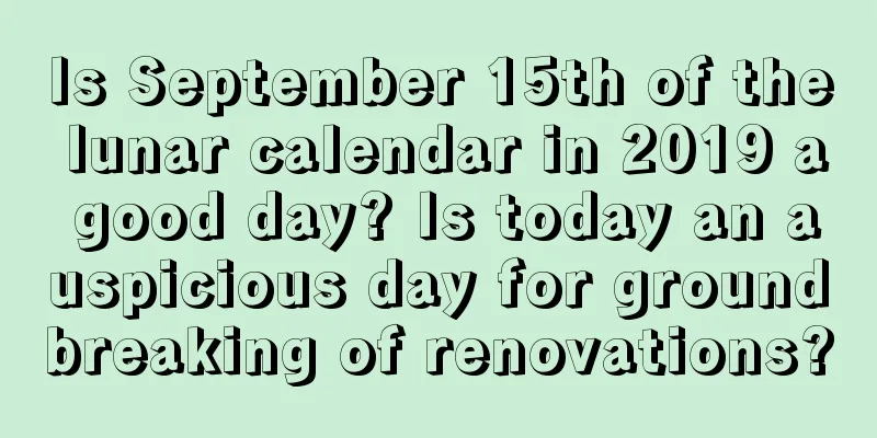 Is September 15th of the lunar calendar in 2019 a good day? Is today an auspicious day for groundbreaking of renovations?